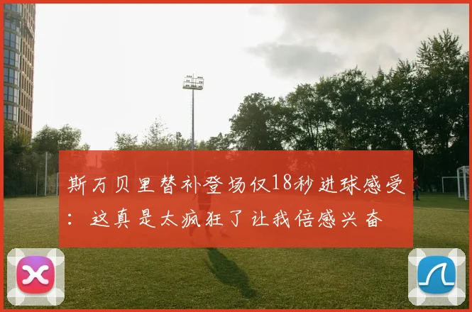 斯万贝里替补登场仅18秒进球感受：这真是太疯狂了让我倍感兴奋