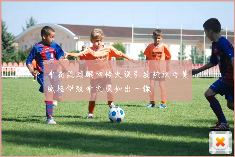 申花吴启鹏回传失误引发热议与曼城格伊致命失误如出一辙