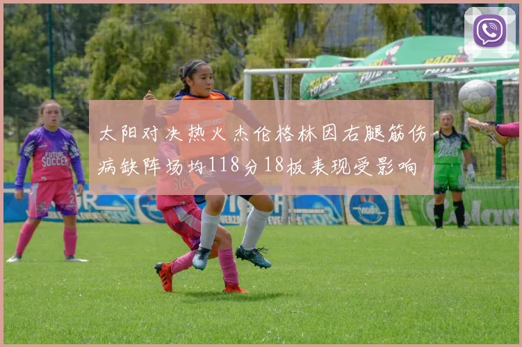 太阳对决热火杰伦格林因右腿筋伤病缺阵场均118分18板表现受影响