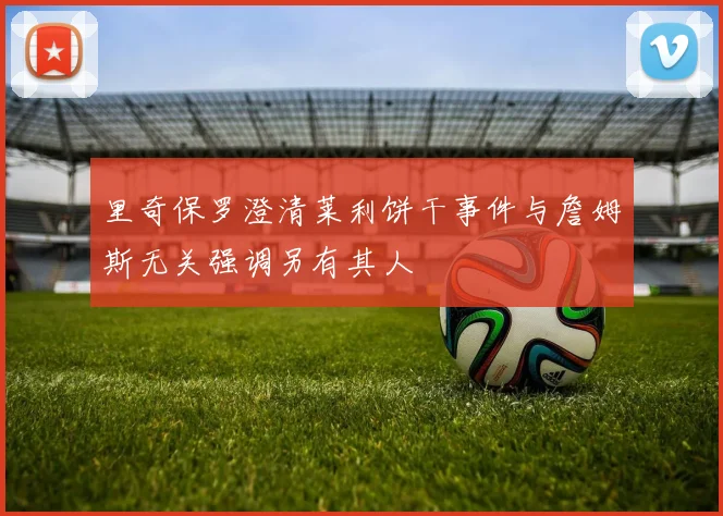 里奇保罗澄清莱利饼干事件与詹姆斯无关强调另有其人