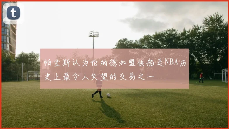 帕金斯认为伦纳德加盟快船是NBA历史上最令人失望的交易之一