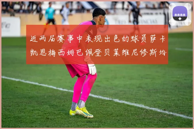 近两届赛事中表现出色的球员萨卡凯恩梅西姆巴佩登贝莱维尼修斯均有三球三助攻