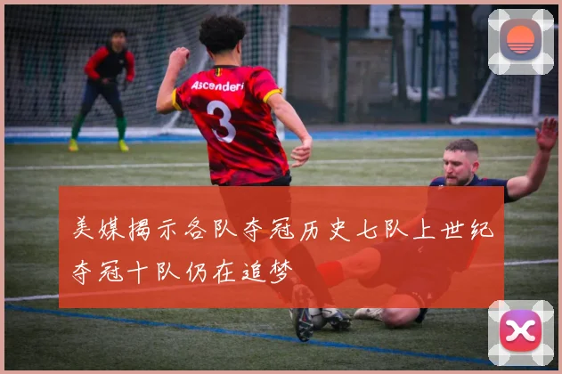 美媒揭示各队夺冠历史七队上世纪夺冠十队仍在追梦