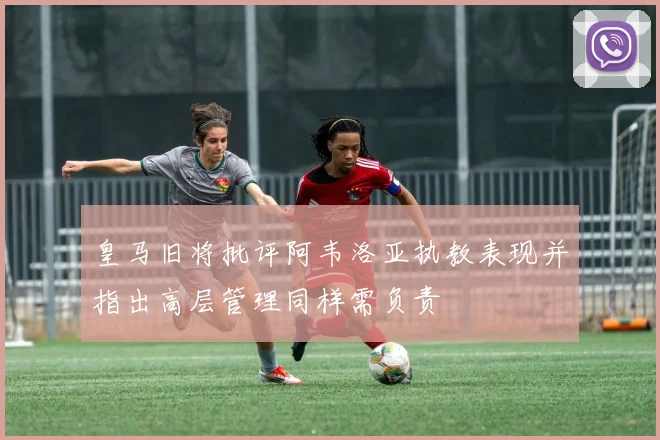 皇马旧将批评阿韦洛亚执教表现并指出高层管理同样需负责