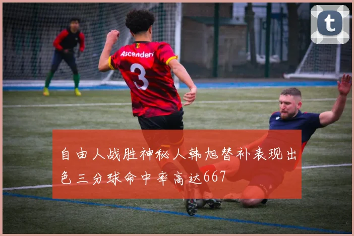 自由人战胜神秘人韩旭替补表现出色三分球命中率高达667