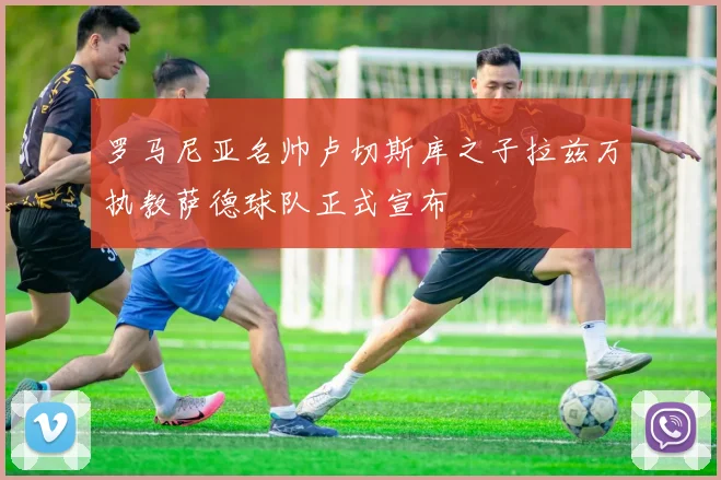 罗马尼亚名帅卢切斯库之子拉兹万执教萨德球队正式宣布