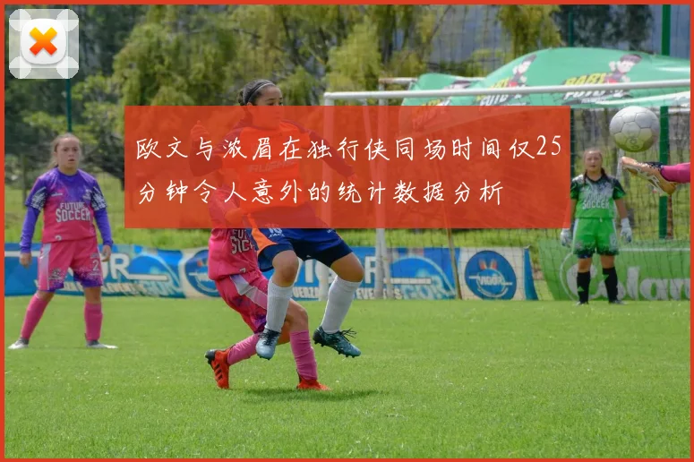 欧文与浓眉在独行侠同场时间仅25分钟令人意外的统计数据分析