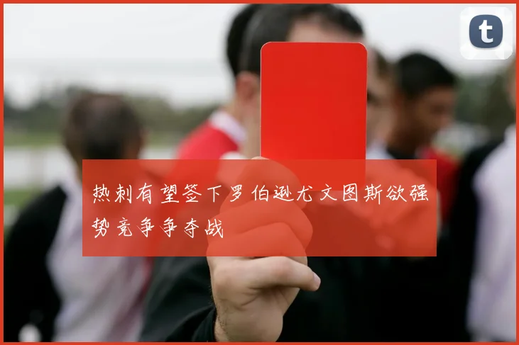 热刺有望签下罗伯逊尤文图斯欲强势竞争争夺战