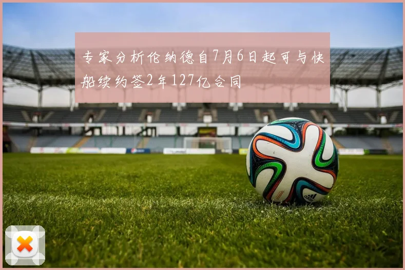 专家分析伦纳德自7月6日起可与快船续约签2年127亿合同