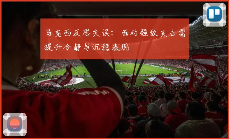 马克西反思失误：面对强敌夹击需提升冷静与沉稳表现