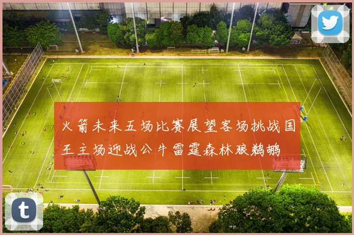 火箭未来五场比赛展望客场挑战国王主场迎战公牛雷霆森林狼鹈鹕