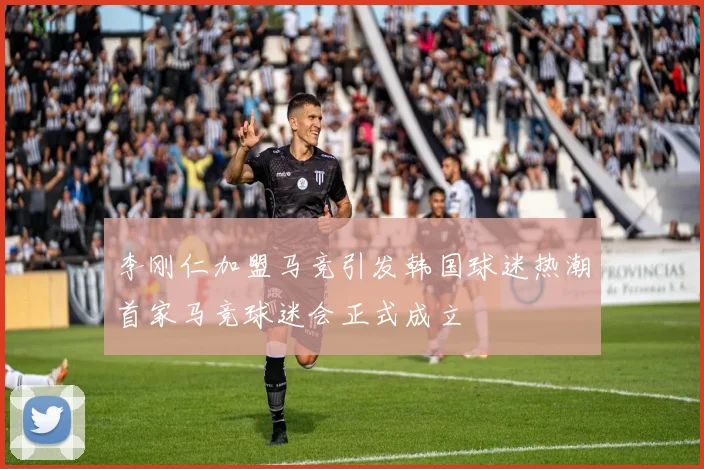 李刚仁加盟马竞引发韩国球迷热潮首家马竞球迷会正式成立
