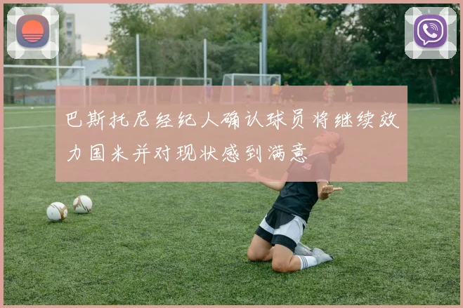 巴斯托尼经纪人确认球员将继续效力国米并对现状感到满意