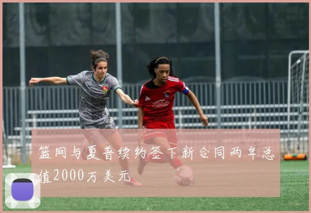 篮网与夏普续约签下新合同两年总值2000万美元