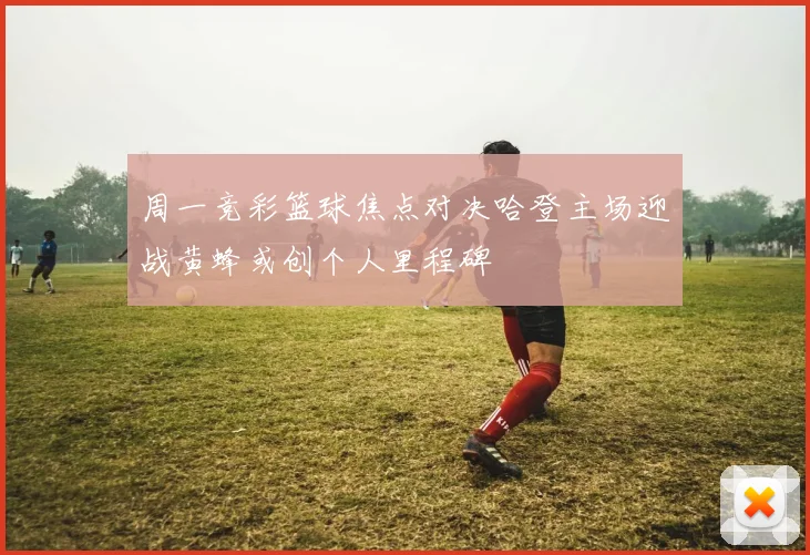 周一竞彩篮球焦点对决哈登主场迎战黄蜂或创个人里程碑