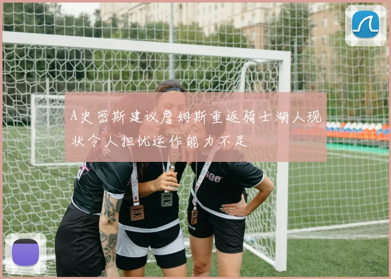 A史密斯建议詹姆斯重返骑士湖人现状令人担忧运作能力不足