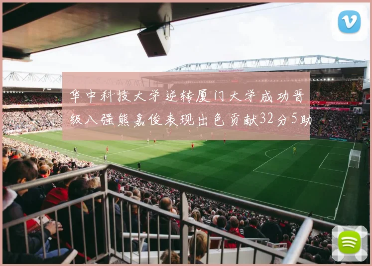 华中科技大学逆转厦门大学成功晋级八强熊嘉俊表现出色贡献32分5助攻5抢断