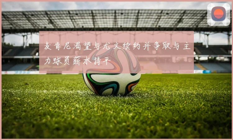 麦肯尼渴望与尤文续约并争取与主力球员薪水持平