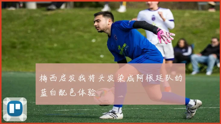 梅西启发我将头发染成阿根廷队的蓝白配色体验