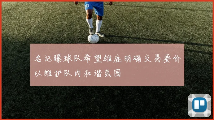 名记曝球队希望雄鹿明确交易要价以维护队内和谐氛围