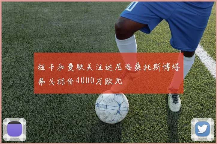 纽卡和曼联关注达尼洛桑托斯博塔弗戈标价4000万欧元