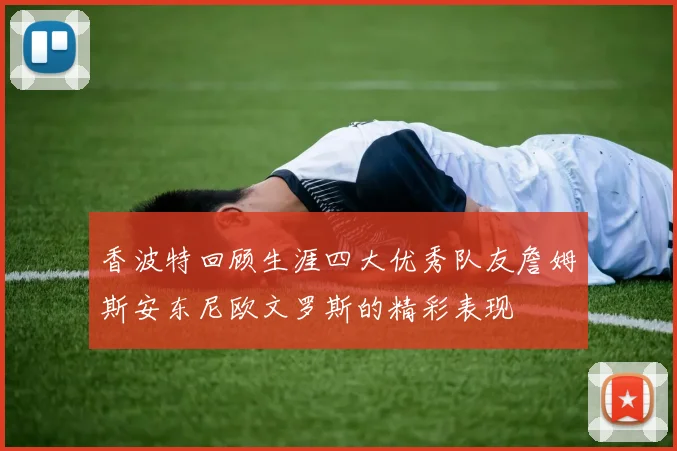 香波特回顾生涯四大优秀队友詹姆斯安东尼欧文罗斯的精彩表现