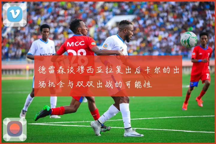 德雷森谈穆西亚拉复出后卡尔的出场机会与双双出战的可能性