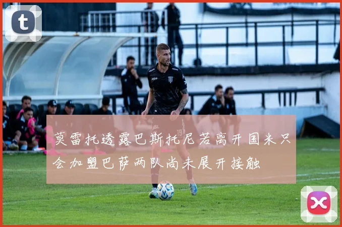莫雷托透露巴斯托尼若离开国米只会加盟巴萨两队尚未展开接触