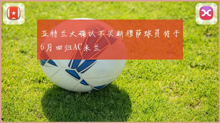 亚特兰大确认不买断穆萨球员将于6月回归AC米兰